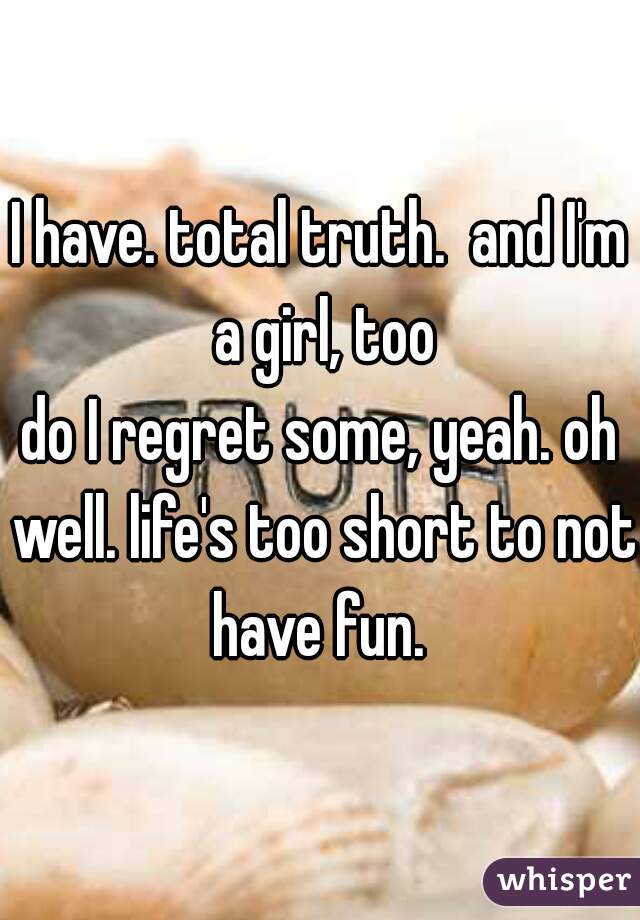 I have. total truth.  and I'm a girl, too


do I regret some, yeah. oh well. life's too short to not have fun. 