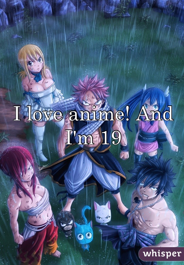 I love anime! And I'm 19