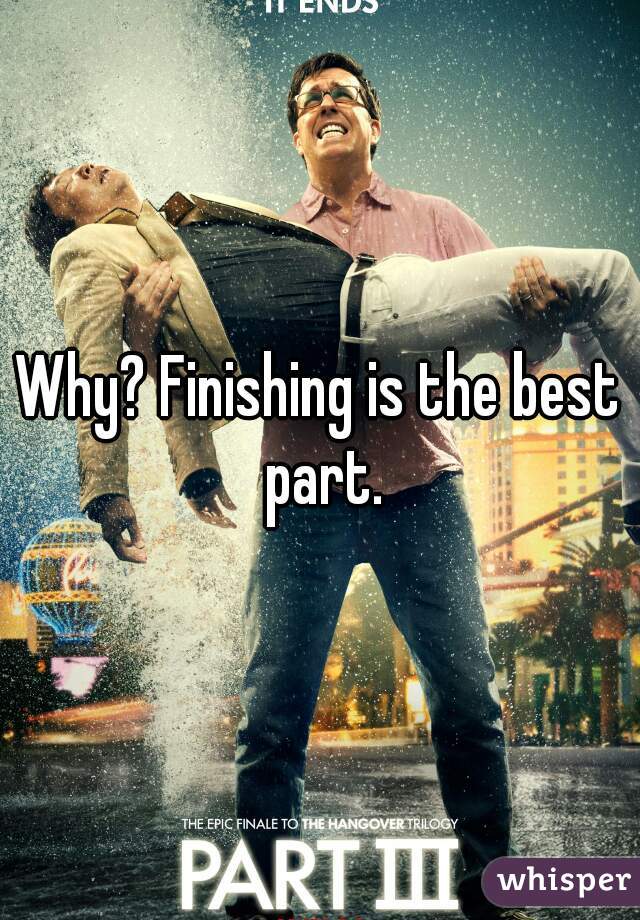 Why? Finishing is the best part.
