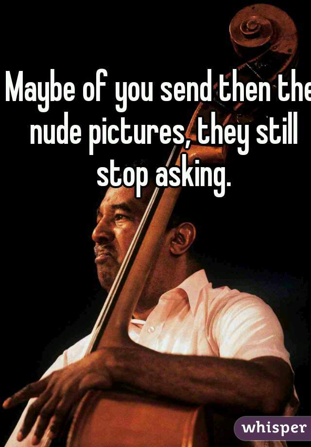 Maybe of you send then the nude pictures, they still stop asking.