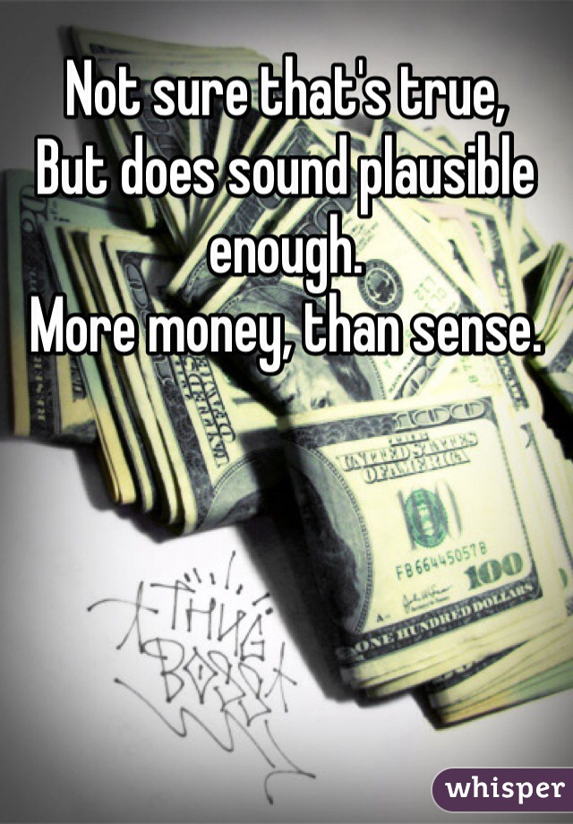 Not sure that's true, 
But does sound plausible enough.
More money, than sense.