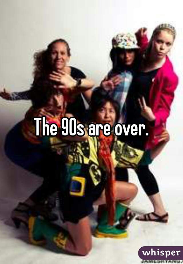 The 90s are over.