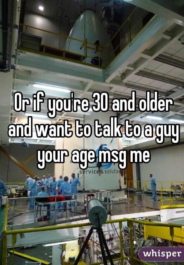 Or if you're 30 and older and want to talk to a guy your age msg me