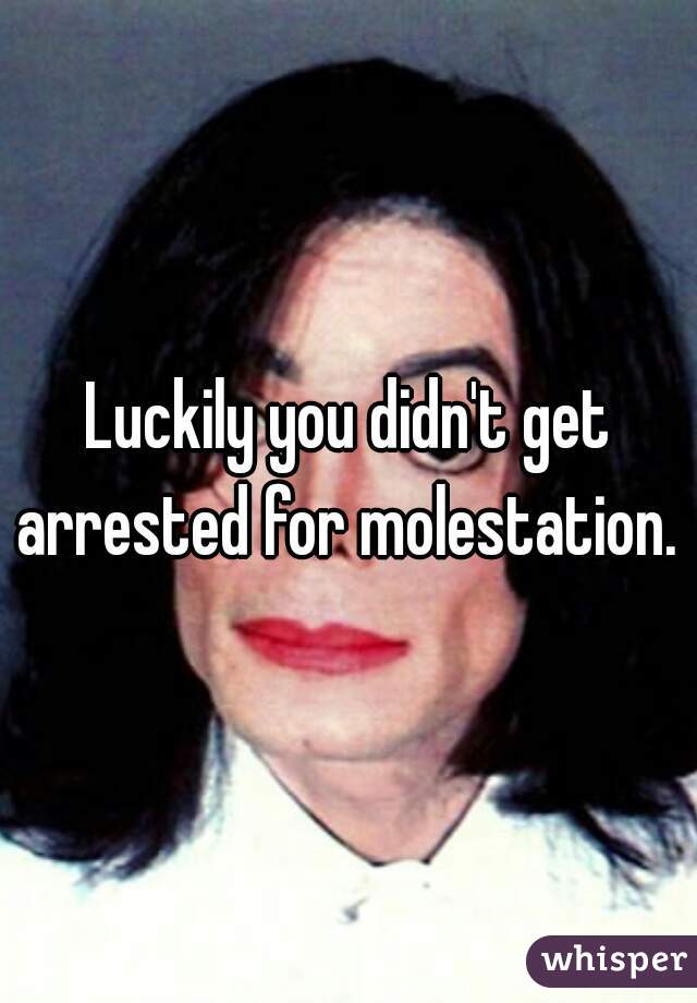 Luckily you didn't get arrested for molestation. 