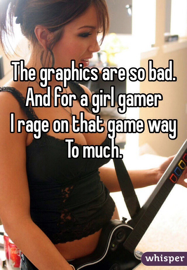 The graphics are so bad.
And for a girl gamer
I rage on that game way 
To much.