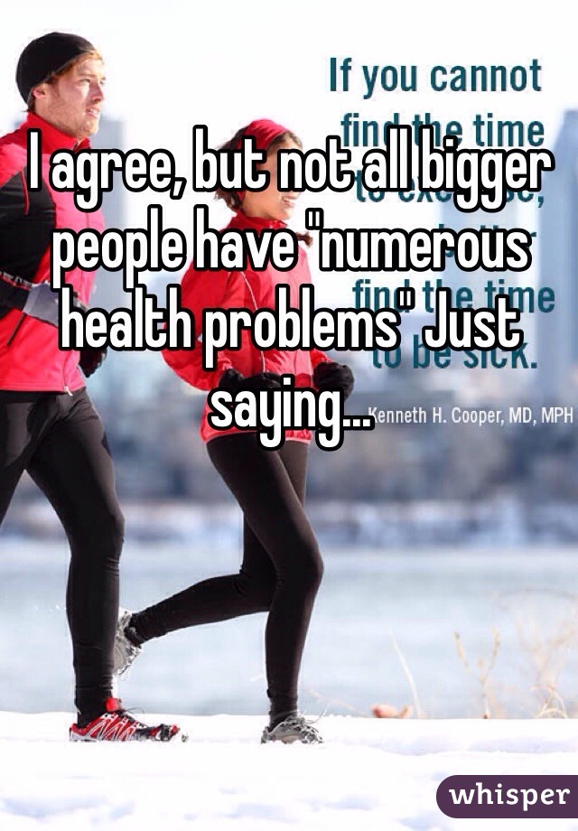 I agree, but not all bigger people have "numerous health problems" Just saying...