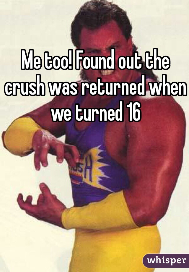 Me too! Found out the crush was returned when we turned 16