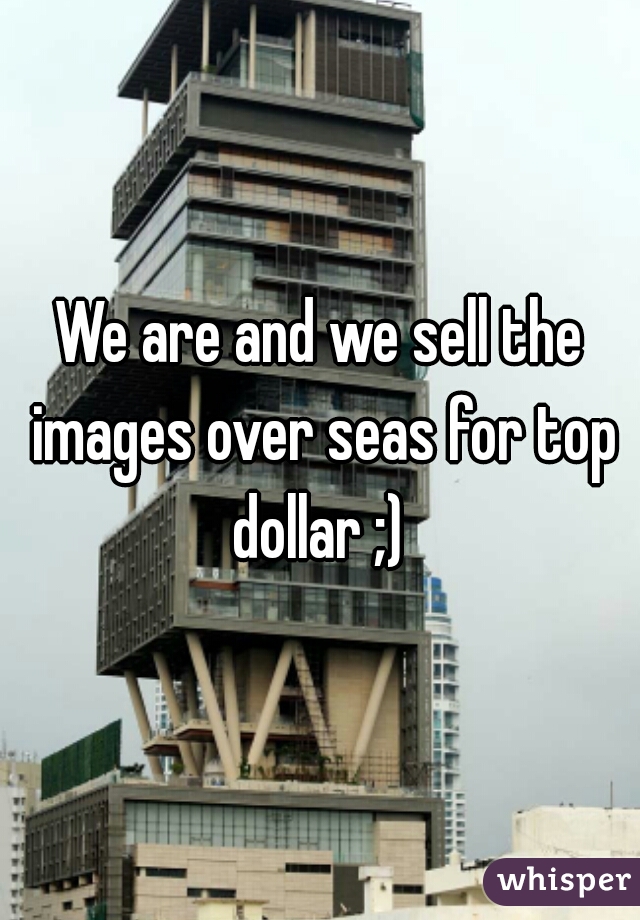 We are and we sell the images over seas for top dollar ;) 
