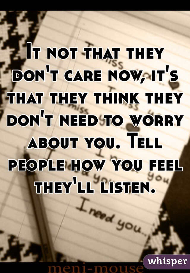 It not that they don't care now, it's that they think they don't need to worry about you. Tell people how you feel they'll listen.