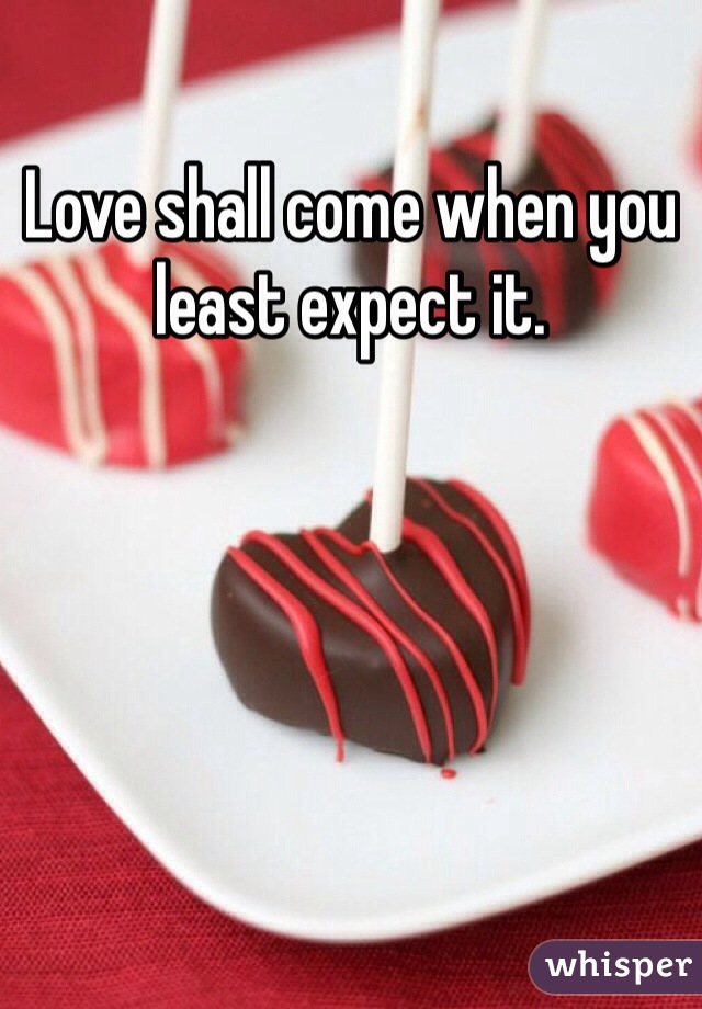 Love shall come when you least expect it. 