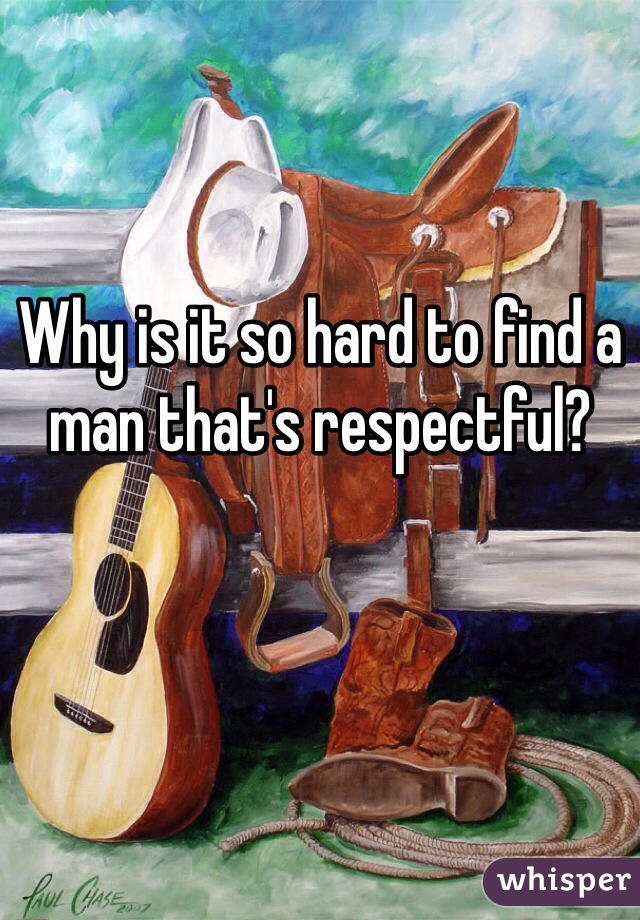 Why is it so hard to find a man that's respectful?