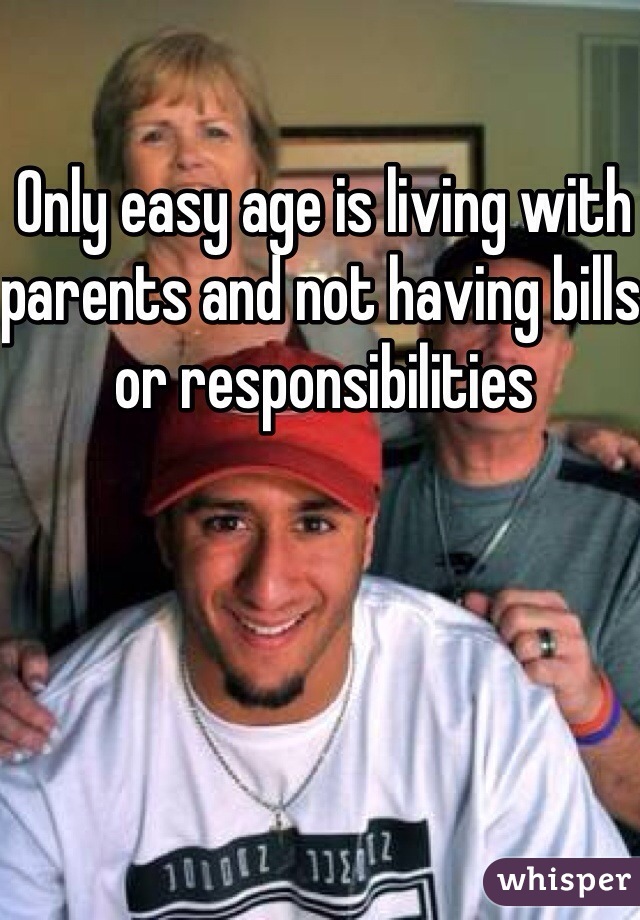 Only easy age is living with parents and not having bills or responsibilities 