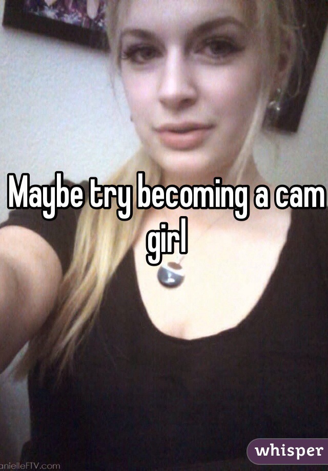 Maybe try becoming a cam girl