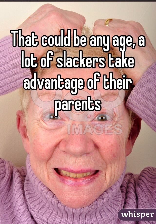 That could be any age, a lot of slackers take advantage of their parents 