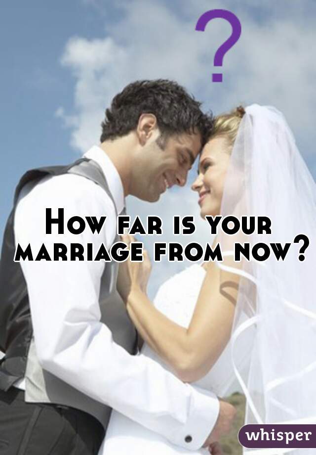 How far is your marriage from now?