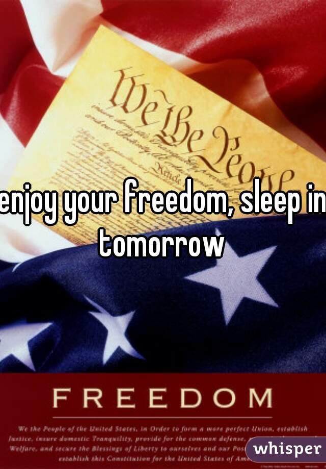 enjoy your freedom, sleep in tomorrow 