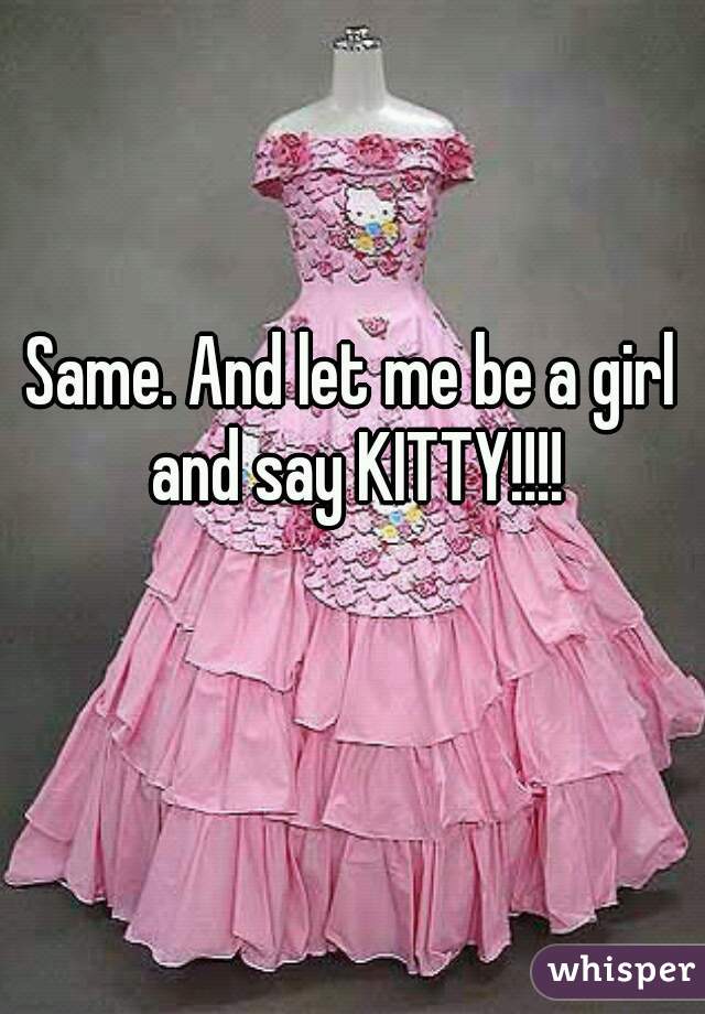 Same. And let me be a girl and say KITTY!!!!