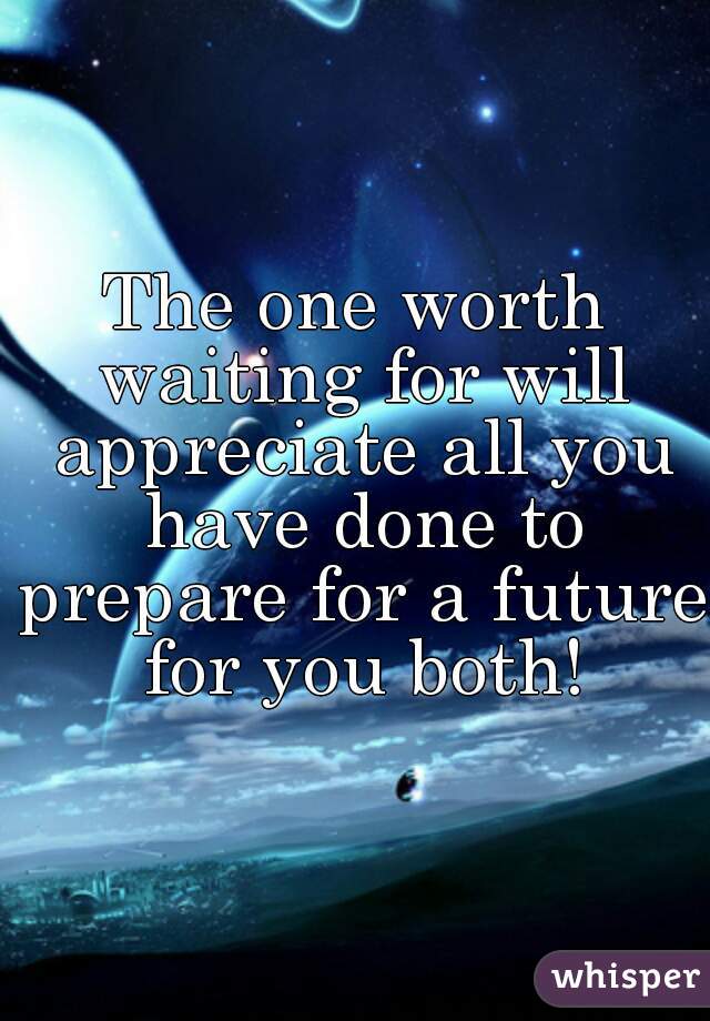 The one worth waiting for will appreciate all you have done to prepare for a future for you both!