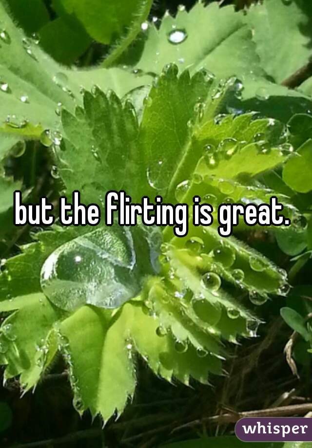 but the flirting is great. 