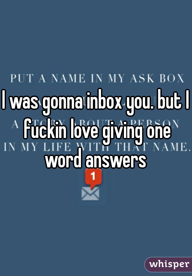 I was gonna inbox you. but I fuckin love giving one word answers 