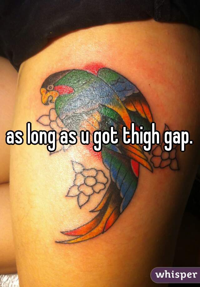 as long as u got thigh gap.