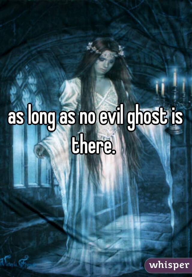 as long as no evil ghost is there.  