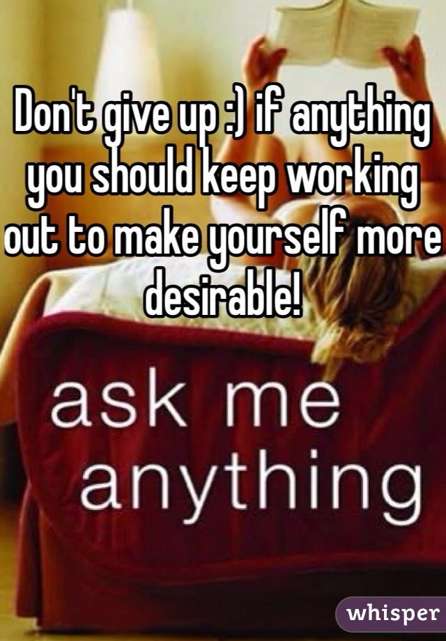 Don't give up :) if anything you should keep working out to make yourself more desirable! 