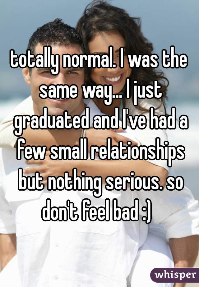totally normal. I was the same way... I just graduated and I've had a few small relationships but nothing serious. so don't feel bad :)  