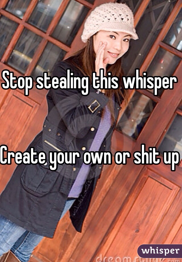 Stop stealing this whisper 


Create your own or shit up