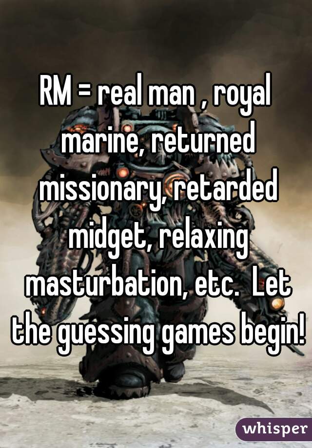 RM = real man , royal marine, returned missionary, retarded midget, relaxing masturbation, etc.  Let the guessing games begin!