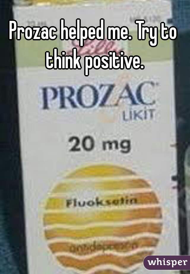 Prozac helped me. Try to think positive.