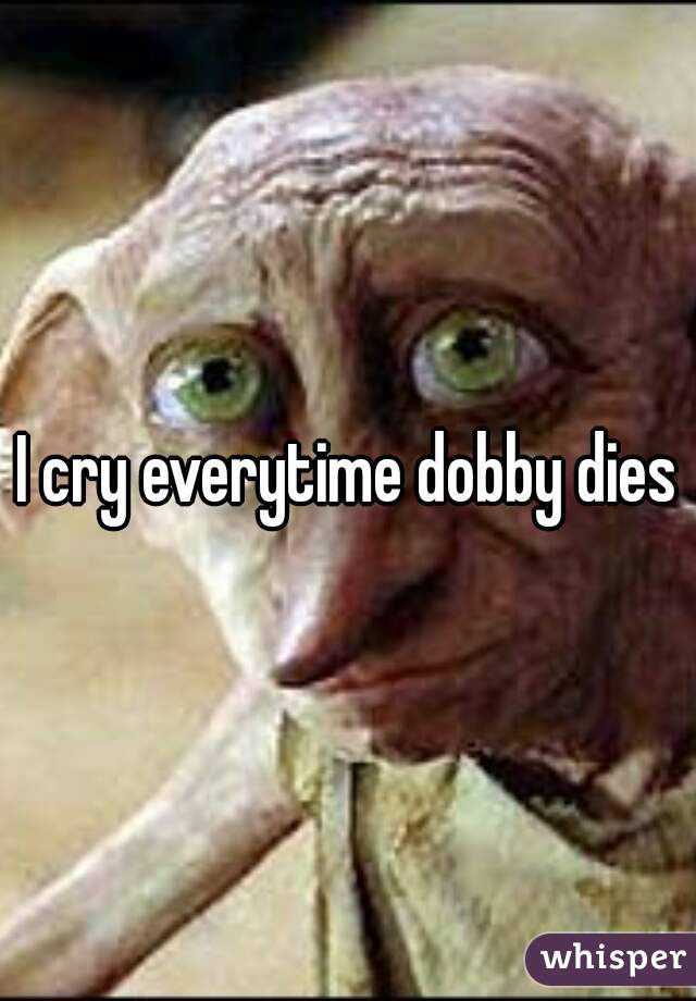 I cry everytime dobby dies
