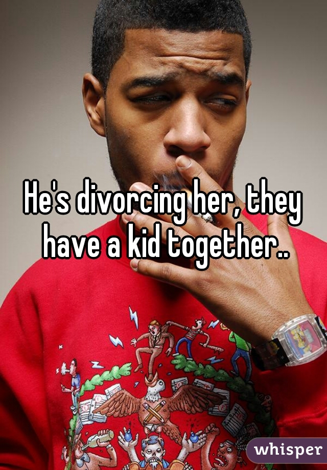 He's divorcing her, they have a kid together..