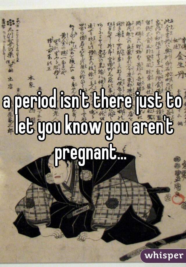 a period isn't there just to let you know you aren't pregnant...  