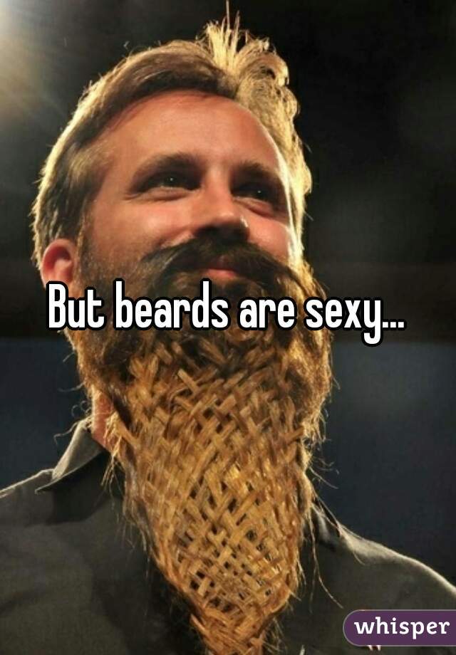 But beards are sexy...