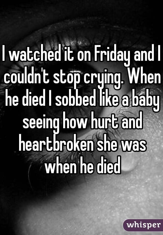 I watched it on Friday and I couldn't stop crying. When he died I sobbed like a baby seeing how hurt and heartbroken she was when he died 