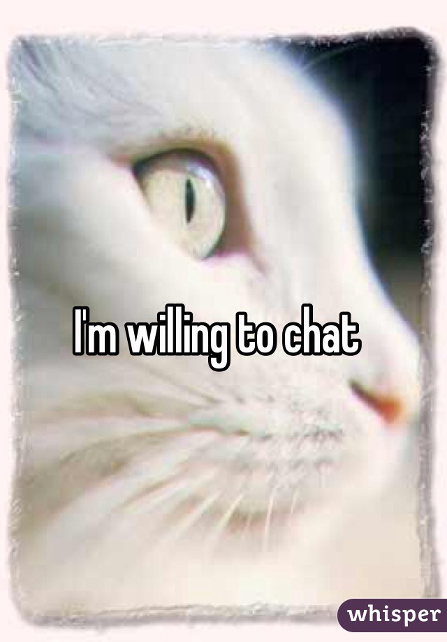 I'm willing to chat 