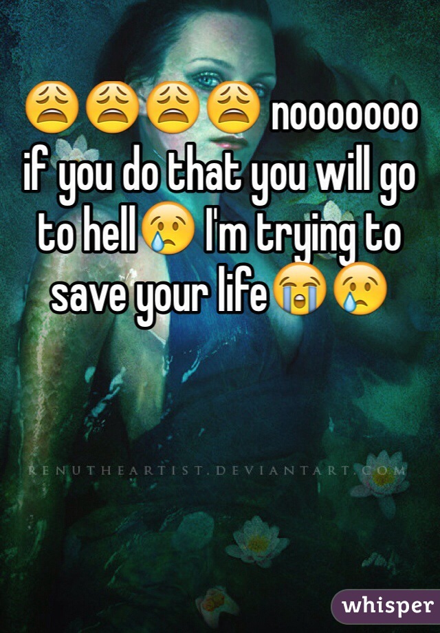 😩😩😩😩 nooooooo if you do that you will go to hell😢 I'm trying to save your life😭😢