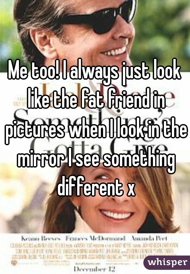 Me too! I always just look like the fat friend in pictures when I look in the mirror I see something different x