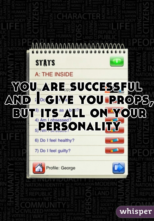 you are successful and I give you props, but its all on your personality