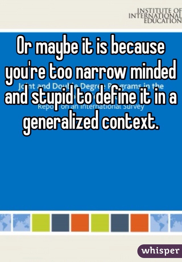 Or maybe it is because you're too narrow minded and stupid to define it in a generalized context. 
