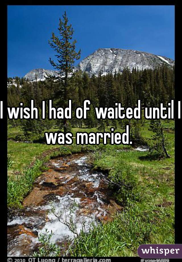 I wish I had of waited until I was married.  