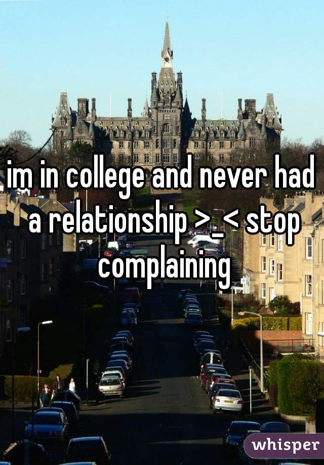 im in college and never had a relationship >_< stop complaining