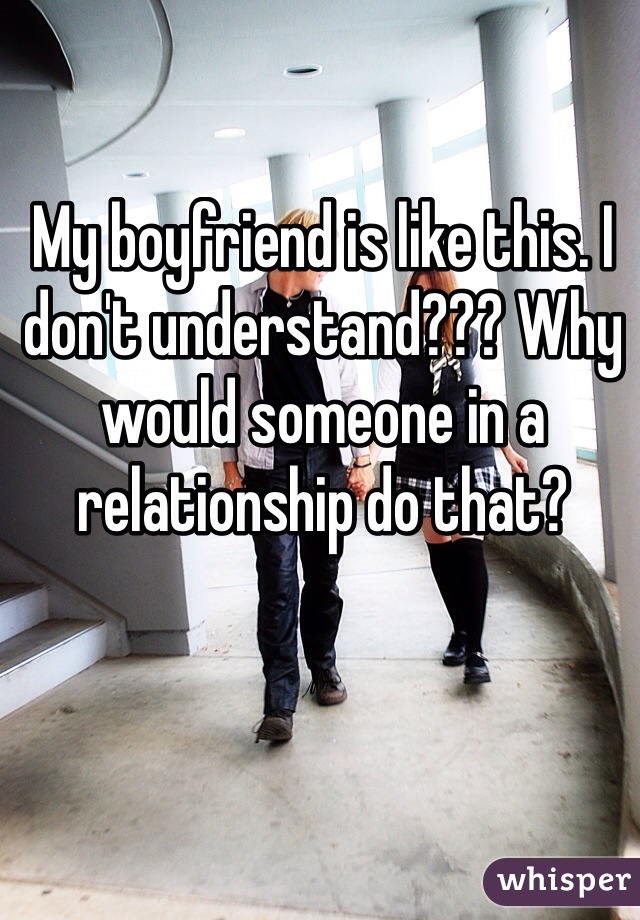 My boyfriend is like this. I don't understand??? Why would someone in a relationship do that?