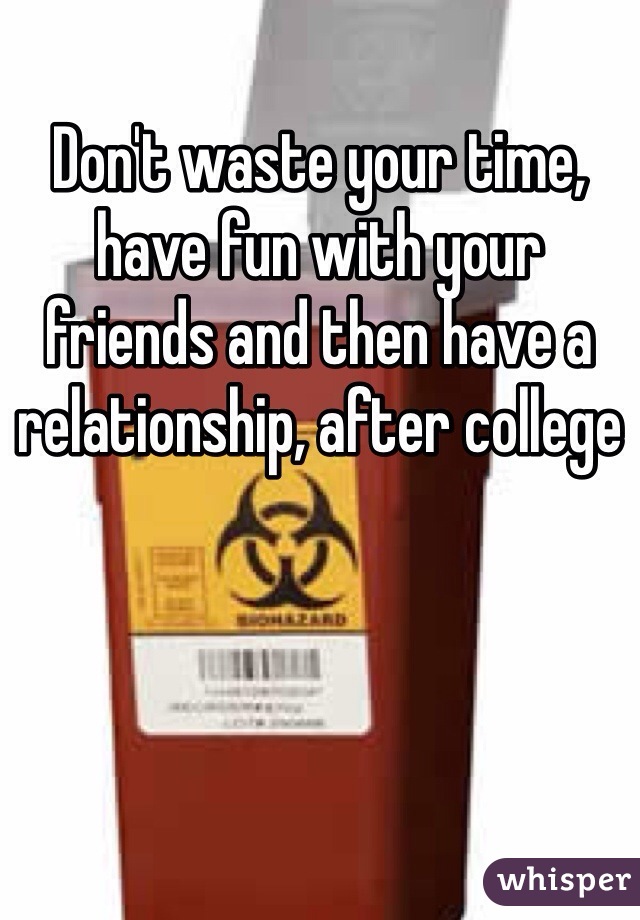 Don't waste your time, have fun with your friends and then have a relationship, after college