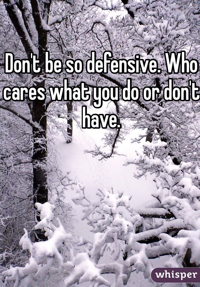 Don't be so defensive. Who cares what you do or don't have. 
