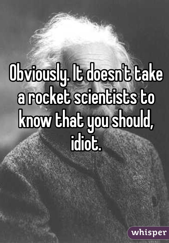 Obviously. It doesn't take a rocket scientists to know that you should, idiot.