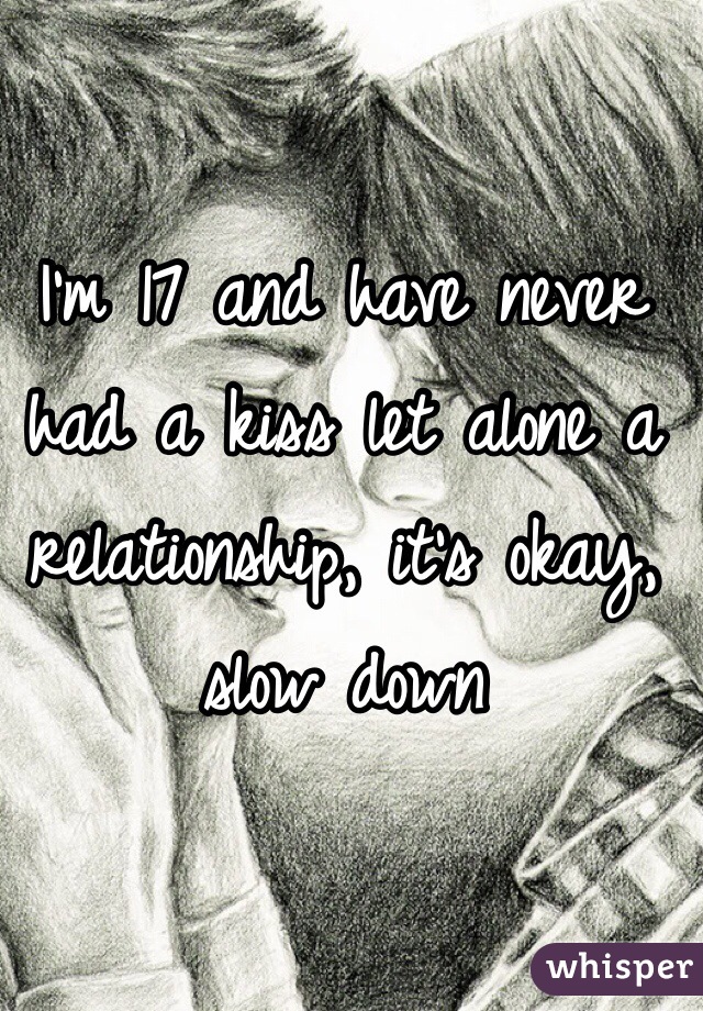 I'm 17 and have never had a kiss let alone a relationship, it's okay, slow down 