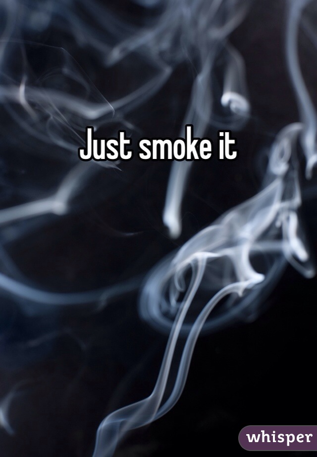 Just smoke it 