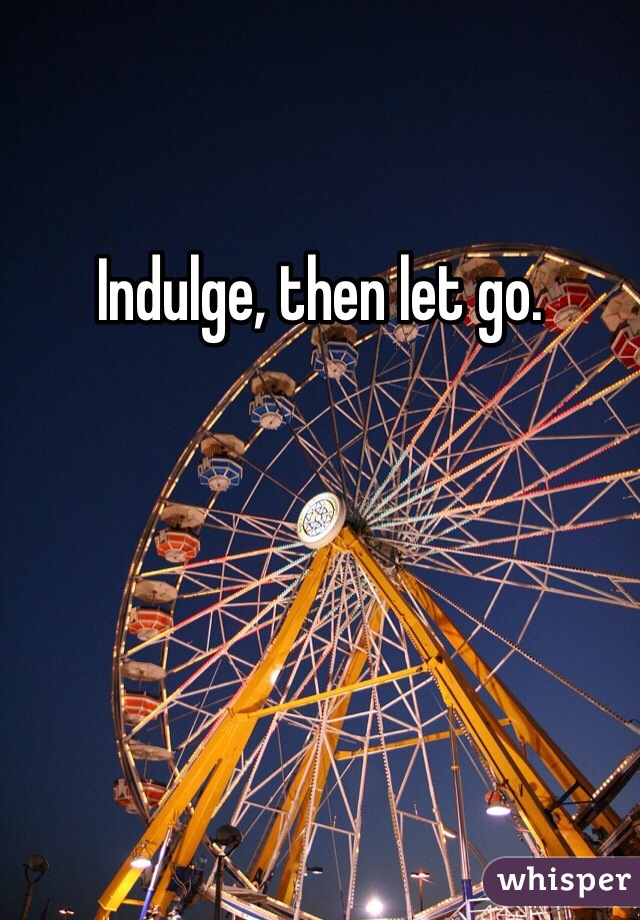 Indulge, then let go.
